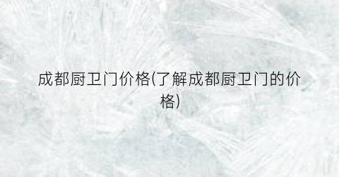 成都厨卫门价格(了解成都厨卫门的价格)