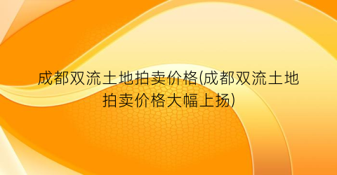 成都双流土地拍卖价格(成都双流土地拍卖价格大幅上扬)