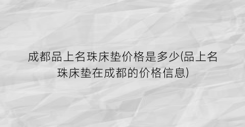 成都品上名珠床垫价格是多少(品上名珠床垫在成都的价格信息)