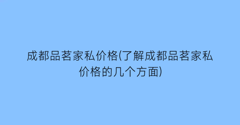 成都品茗家私价格(了解成都品茗家私价格的几个方面)