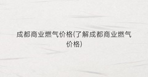 成都商业燃气价格(了解成都商业燃气价格)