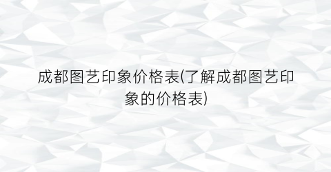 成都图艺印象价格表(了解成都图艺印象的价格表)