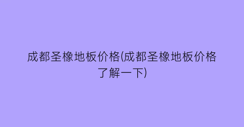 成都圣橡地板价格(成都圣橡地板价格了解一下)