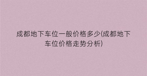成都地下车位一般价格多少(成都地下车位价格走势分析)