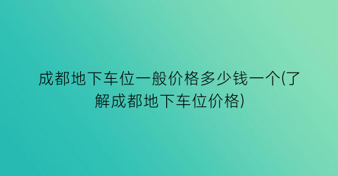 成都地下车位一般价格多少钱一个(了解成都地下车位价格)