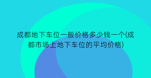 成都地下车位一般价格多少钱一个(成都市场上地下车位的平均价格)
