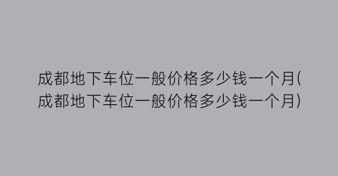成都地下车位一般价格多少钱一个月(成都地下车位一般价格多少钱一个月)