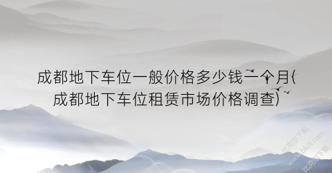 成都地下车位一般价格多少钱一个月(成都地下车位租赁市场价格调查)