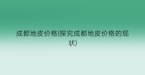 “成都地皮价格(探究成都地皮价格的现状)