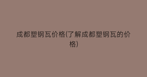 成都塑钢瓦价格(了解成都塑钢瓦的价格)