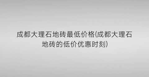 成都大理石地砖最低价格(成都大理石地砖的低价优惠时刻)