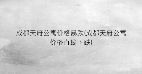 成都天府公寓价格暴跌(成都天府公寓价格直线下跌)