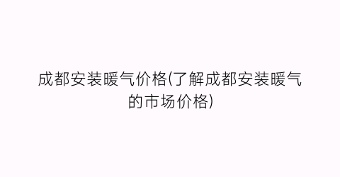 成都安装暖气价格(了解成都安装暖气的市场价格)
