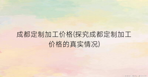 成都定制加工价格(探究成都定制加工价格的真实情况)