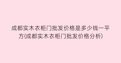 成都实木衣柜门批发价格是多少钱一平方(成都实木衣柜门批发价格分析)
