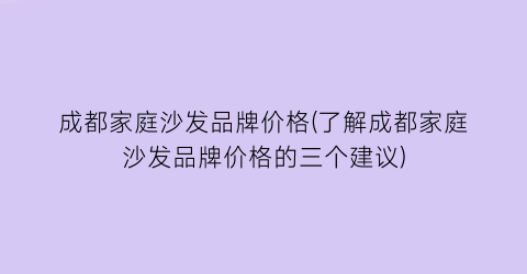 成都家庭沙发品牌价格(了解成都家庭沙发品牌价格的三个建议)