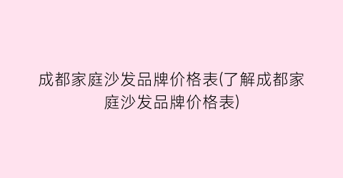 成都家庭沙发品牌价格表(了解成都家庭沙发品牌价格表)