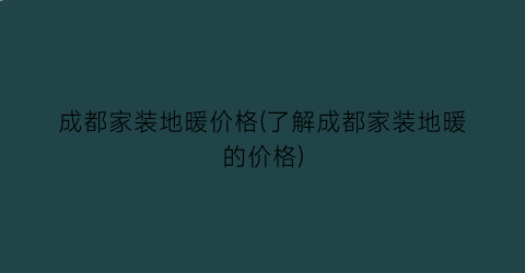 成都家装地暖价格(了解成都家装地暖的价格)