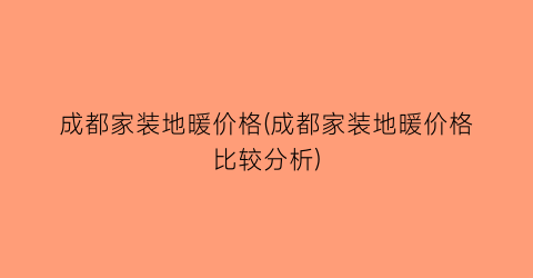 成都家装地暖价格(成都家装地暖价格比较分析)