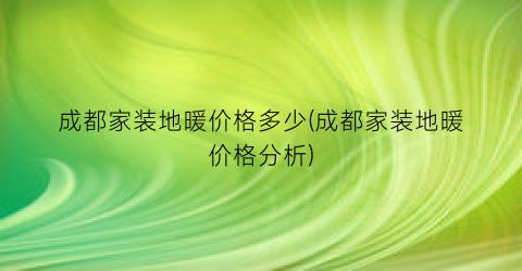 成都家装地暖价格多少(成都家装地暖价格分析)