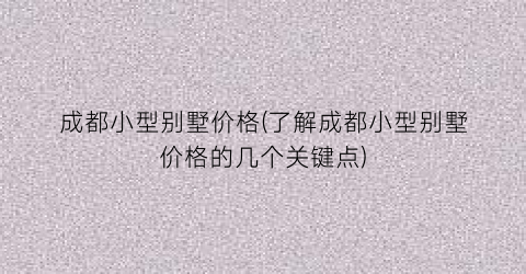 成都小型别墅价格(了解成都小型别墅价格的几个关键点)