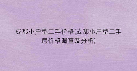 成都小户型二手价格(成都小户型二手房价格调查及分析)