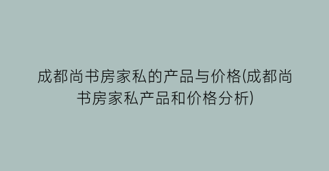 成都尚书房家私的产品与价格(成都尚书房家私产品和价格分析)