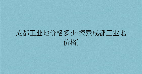 成都工业地价格多少(探索成都工业地价格)