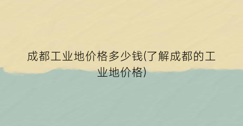 成都工业地价格多少钱(了解成都的工业地价格)