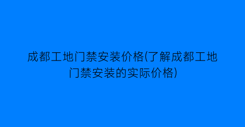 成都工地门禁安装价格(了解成都工地门禁安装的实际价格)