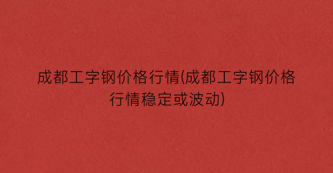 成都工字钢价格行情(成都工字钢价格行情稳定或波动)
