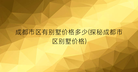 成都市区有别墅价格多少(探秘成都市区别墅价格)