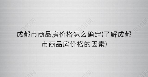 成都市商品房价格怎么确定(了解成都市商品房价格的因素)