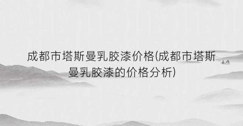 成都市塔斯曼乳胶漆价格(成都市塔斯曼乳胶漆的价格分析)