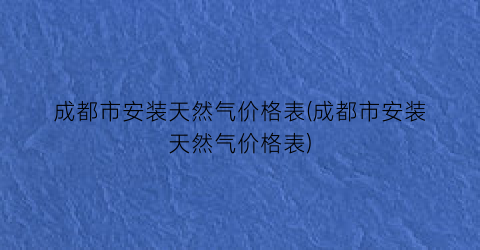 成都市安装天然气价格表(成都市安装天然气价格表)