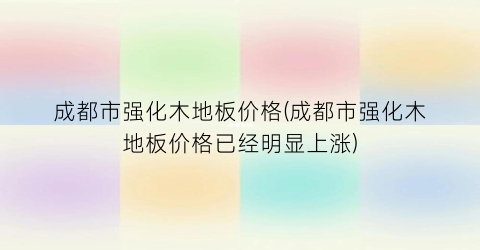 成都市强化木地板价格(成都市强化木地板价格已经明显上涨)