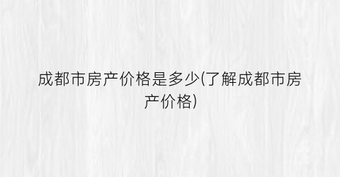 成都市房产价格是多少(了解成都市房产价格)