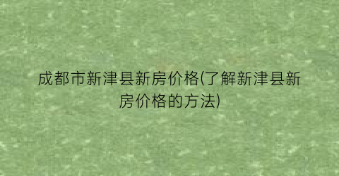 成都市新津县新房价格(了解新津县新房价格的方法)