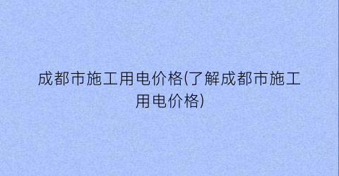 成都市施工用电价格(了解成都市施工用电价格)