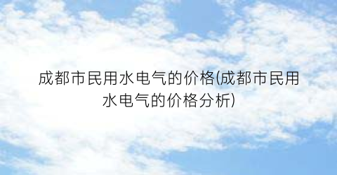 成都市民用水电气的价格(成都市民用水电气的价格分析)