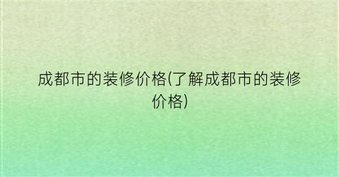 成都市的装修价格(了解成都市的装修价格)