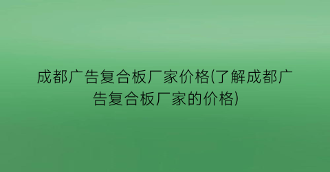 成都广告复合板厂家价格(了解成都广告复合板厂家的价格)