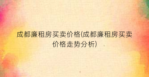 成都廉租房买卖价格(成都廉租房买卖价格走势分析)