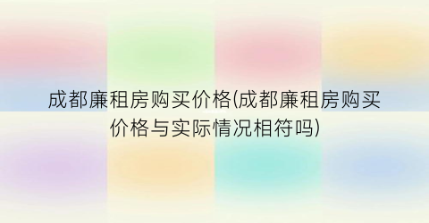 成都廉租房购买价格(成都廉租房购买价格与实际情况相符吗)