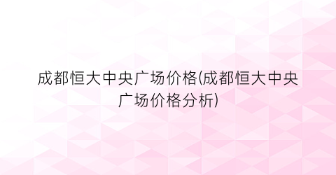 成都恒大中央广场价格(成都恒大中央广场价格分析)