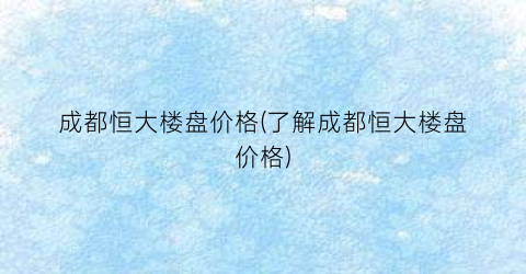 成都恒大楼盘价格(了解成都恒大楼盘价格)