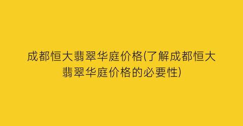 成都恒大翡翠华庭价格(了解成都恒大翡翠华庭价格的必要性)