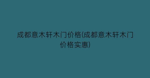 “成都意木轩木门价格(成都意木轩木门价格实惠)