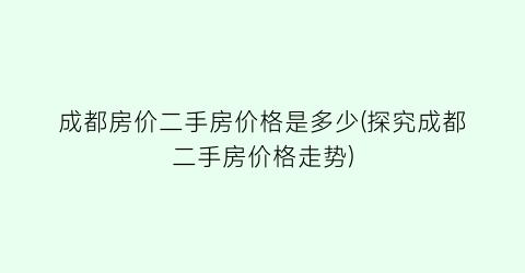 “成都房价二手房价格是多少(探究成都二手房价格走势)
