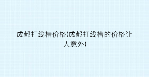 成都打线槽价格(成都打线槽的价格让人意外)